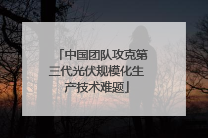 中国团队攻克第三代光伏规模化生产技术难题