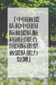 中国救援队和中国国际救援队顺利通过联合国国际重型救援队能力复测