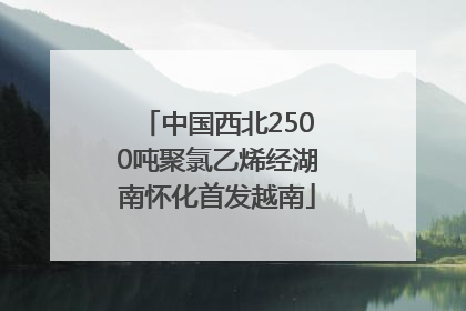 中国西北2500吨聚氯乙烯经湖南怀化首发越南