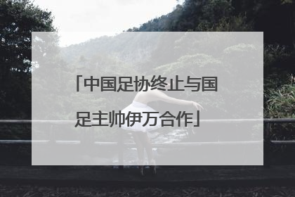 中国足协终止与国足主帅伊万合作