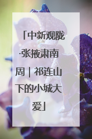 中新观陇·张掖肃南周｜祁连山下的小城大爱