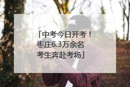 中考今日开考！枣庄6.3万余名考生奔赴考场