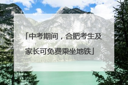 中考期间，合肥考生及家长可免费乘坐地铁