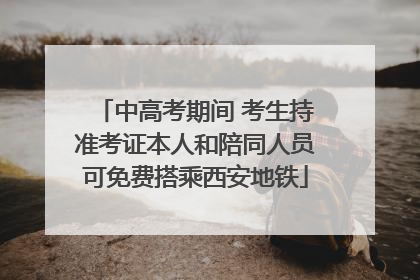 中高考期间 考生持准考证本人和陪同人员可免费搭乘西安地铁