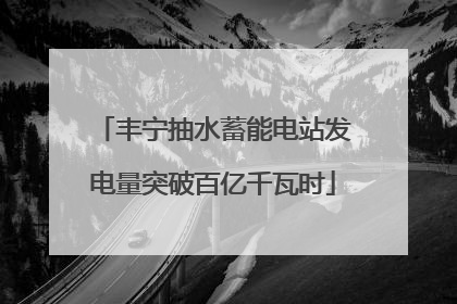 丰宁抽水蓄能电站发电量突破百亿千瓦时