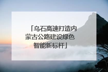 乌石高速打造内蒙古公路建设绿色智能新标杆