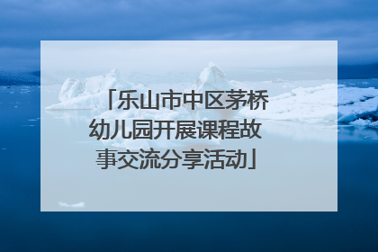 乐山市中区茅桥幼儿园开展课程故事交流分享活动