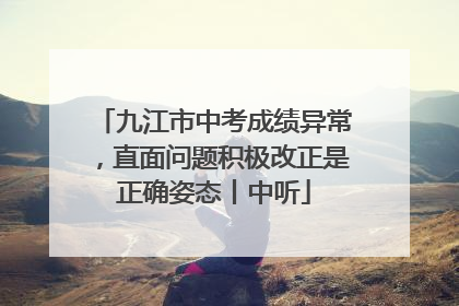 九江市中考成绩异常，直面问题积极改正是正确姿态丨中听