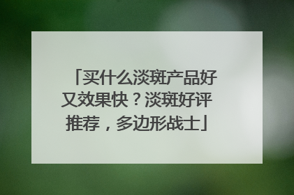 买什么淡斑产品好又效果快？淡斑好评推荐，多边形战士