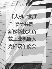 人机“执手”柔美共舞 新松新款大负载工业机器人亮相端午晚会