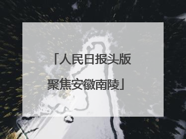 人民日报头版聚焦安徽南陵