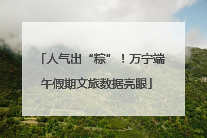 人气出“粽”！万宁端午假期文旅数据亮眼