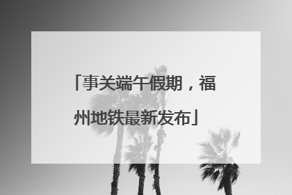 事关端午假期，福州地铁最新发布