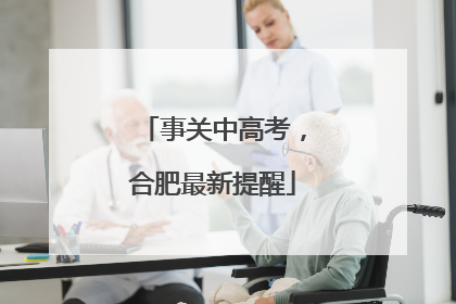 事关中高考，合肥最新提醒