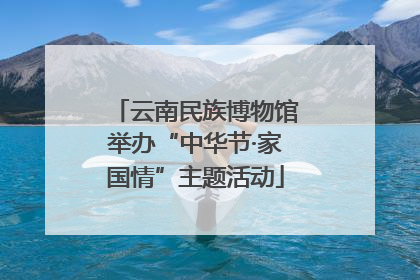 云南民族博物馆举办“中华节·家国情”主题活动