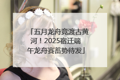 五月龙舟竞渡古黄河！2025宿迁端午龙舟赛蓄势待发