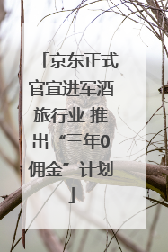 京东正式官宣进军酒旅行业 推出“三年0佣金”计划