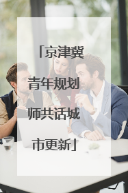 京津冀青年规划师共话城市更新
