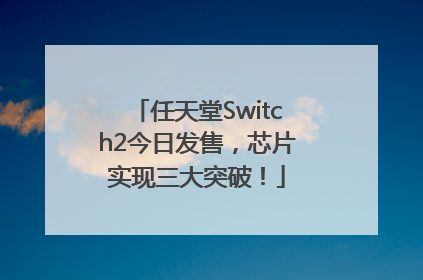 任天堂Switch2今日发售，芯片实现三大突破！