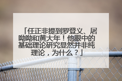 任正非提到罗登义、屠呦呦和黄大年！他眼中的基础理论研究显然并非纯理论，为什么？
