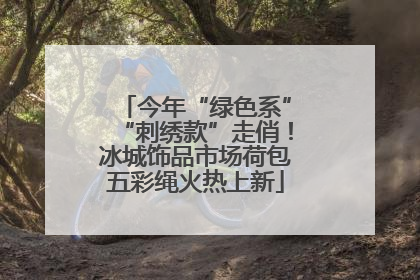 今年“绿色系”“刺绣款”走俏！冰城饰品市场荷包五彩绳火热上新