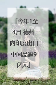 今年1至4月 德州向印度出口中间品逾9亿元