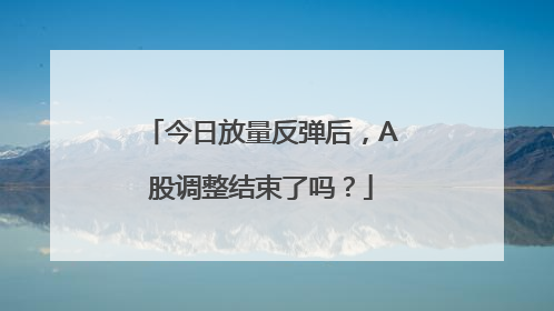 今日放量反弹后，A股调整结束了吗？