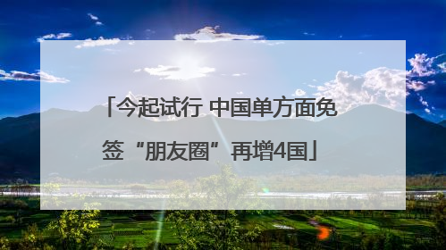 今起试行 中国单方面免签“朋友圈”再增4国