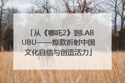 从《哪吒2》到LABUBU——爆款折射中国文化自信与创造活力