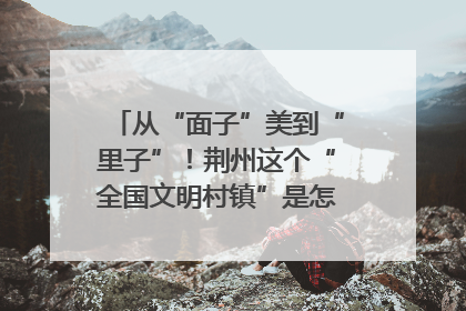 从“面子”美到“里子”！荆州这个“全国文明村镇”是怎样炼成的？