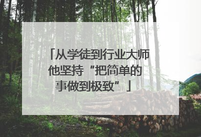 从学徒到行业大师 他坚持“把简单的事做到极致”