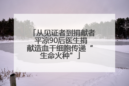 从见证者到捐献者 平凉90后医生捐献造血干细胞传递“生命火种”