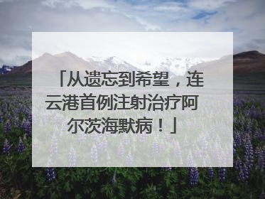从遗忘到希望，连云港首例注射治疗阿尔茨海默病！
