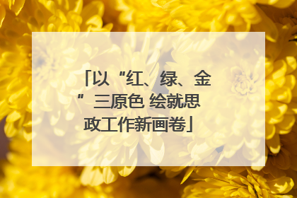 以“红、绿、金”三原色 绘就思政工作新画卷