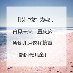 以“悦”为魂，育见未来：重庆这所幼儿园这样培育新时代儿童