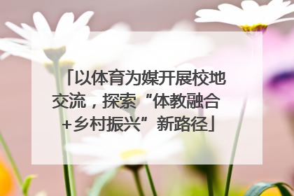 以体育为媒开展校地交流，探索“体教融合+乡村振兴”新路径
