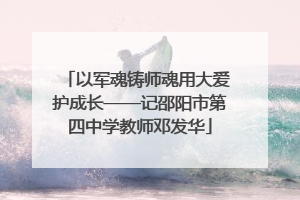 以军魂铸师魂用大爱护成长——记邵阳市第四中学教师邓发华