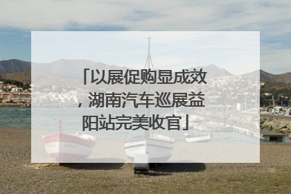 以展促购显成效，湖南汽车巡展益阳站完美收官
