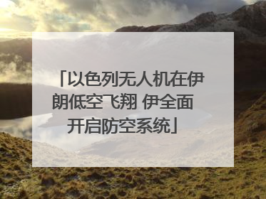 以色列无人机在伊朗低空飞翔 伊全面开启防空系统