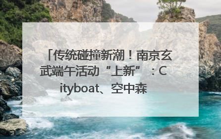传统碰撞新潮！南京玄武端午活动“上新”：Cityboat、空中森林、骑行市集引热潮
