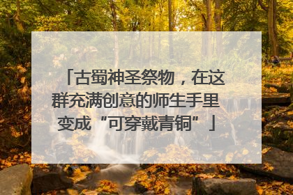 古蜀神圣祭物，在这群充满创意的师生手里变成“可穿戴青铜”