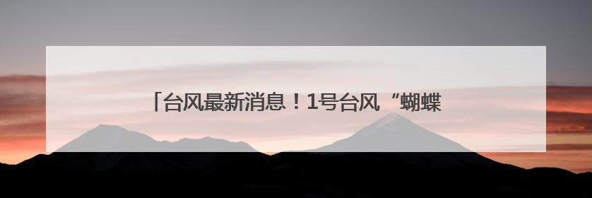 台风最新消息！1号台风“蝴蝶”或将生成！可能影响福建！