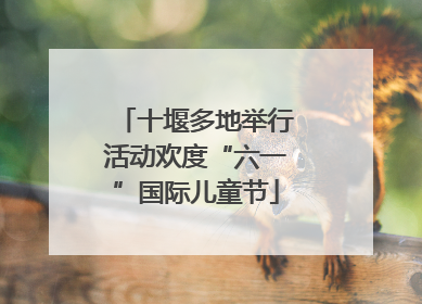 十堰多地举行活动欢度“六一”国际儿童节