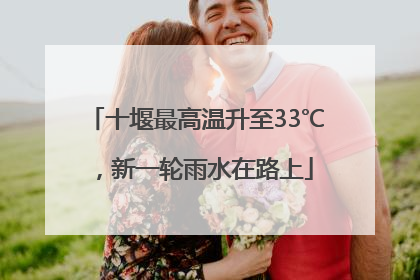 十堰最高温升至33℃，新一轮雨水在路上