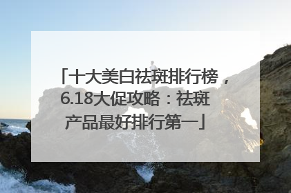 十大美白祛斑排行榜，6.18大促攻略：祛斑产品最好排行第一