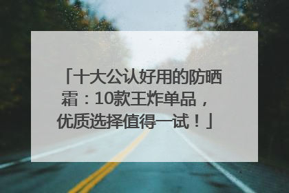 十大公认好用的防晒霜：10款王炸单品，优质选择值得一试！
