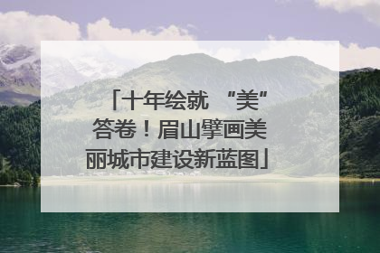 十年绘就 “美” 答卷！眉山擘画美丽城市建设新蓝图
