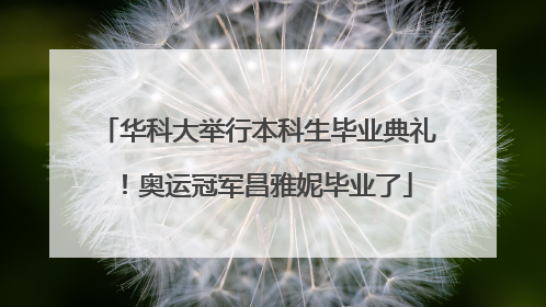 华科大举行本科生毕业典礼！奥运冠军昌雅妮毕业了
