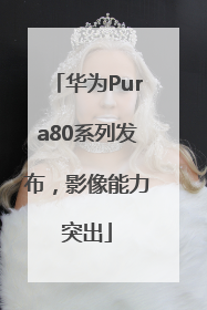 华为Pura80系列发布，影像能力突出