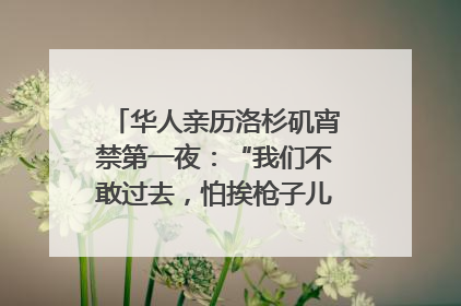 华人亲历洛杉矶宵禁第一夜：“我们不敢过去，怕挨枪子儿”｜封面头条
